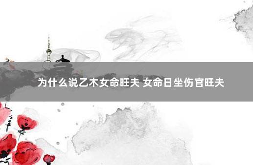 为什么说乙木女命旺夫 女命日坐伤官旺夫