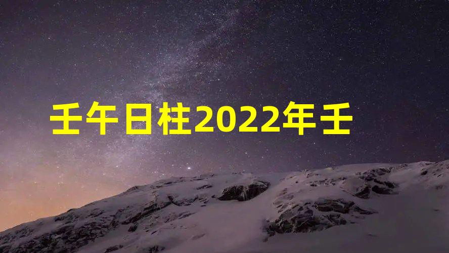 壬午日柱2022年壬寅年运势 2022年壬午日柱命运怎么样