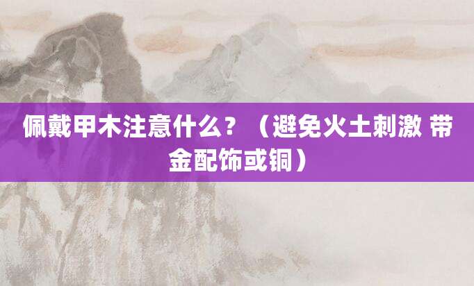 佩戴甲木注意什么？（避免火土刺激 带金配饰或铜）