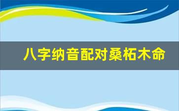 八字纳音配对  桑柘木命和长流水命能在一起吗