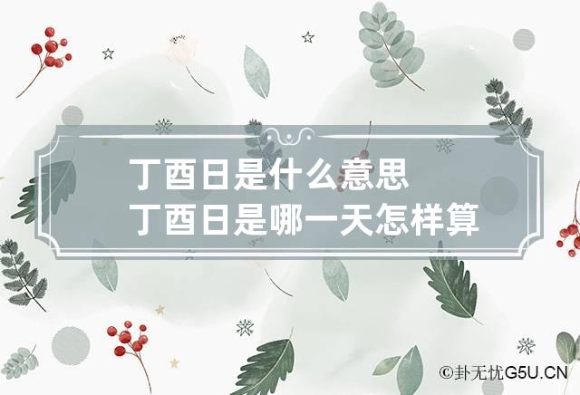 丁酉日是什么意思 丁酉日是哪一天怎样算