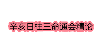 辛亥日柱三命通会精论 辛亥日命中注定的配偶插图