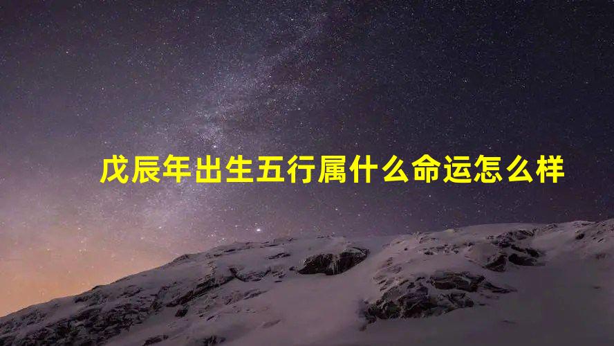 戊辰年出生五行属什么 命运怎么样