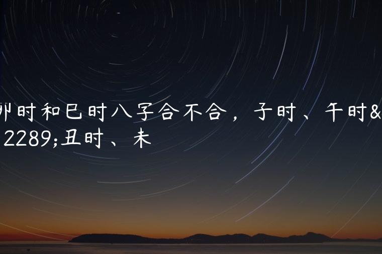 卯时和巳时八字合不合，子时、午时、丑时、未